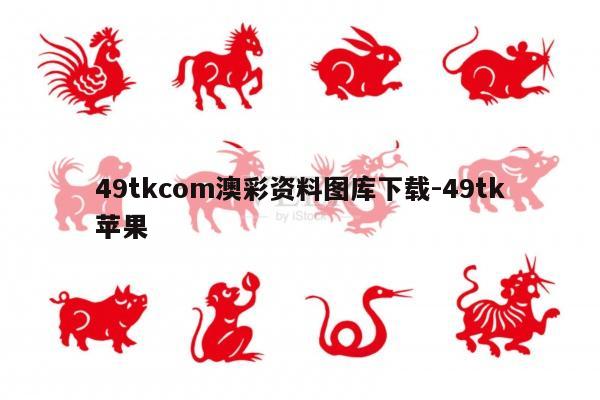 49tkcom澳彩资料图库下载-49tk苹果