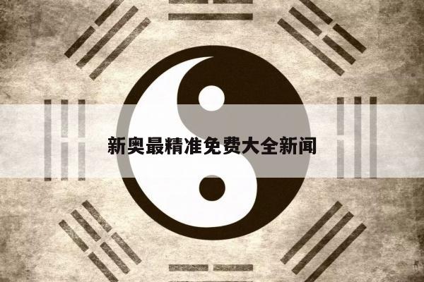 新奥最精准免费大全新闻