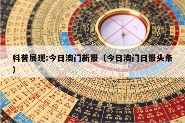 科普展现:今日澳门新报（今日澳门日报头条）