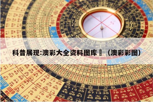 科普展现:澳彩大全资料图库	（澳彩彩图）