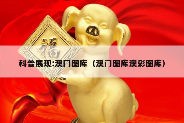 科普展现:澳冂图库（澳门图库澳彩图库）